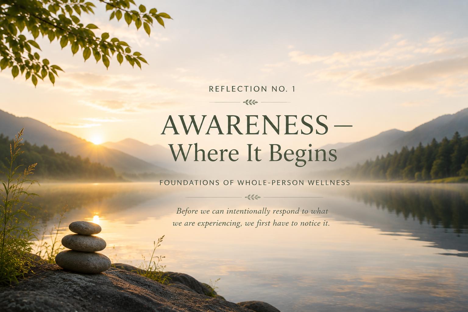 Still Waters Reflection No. 1 - Awareness - Where it Begins - Foundations of Whole Person Wellness
